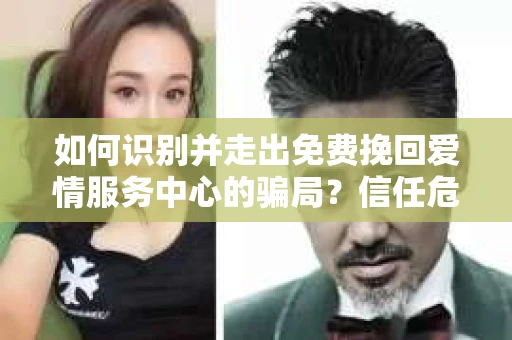 如何识别并走出免费挽回爱情服务中心的骗局？信任危机解决方案