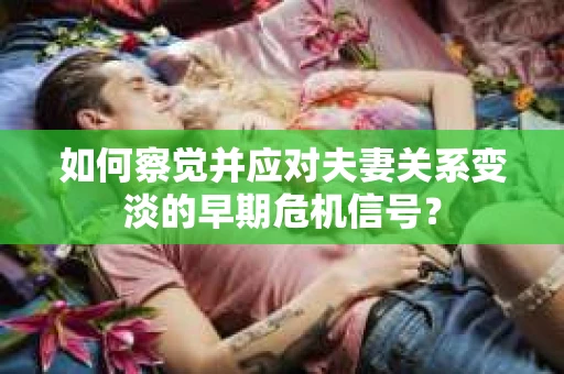 如何察觉并应对夫妻关系变淡的早期危机信号？