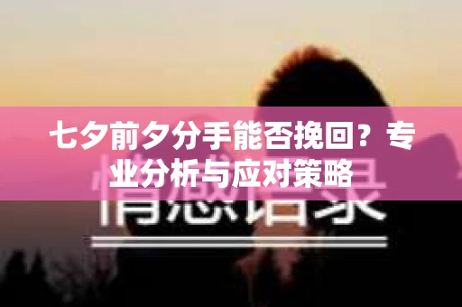 七夕前夕分手能否挽回？专业分析与应对策略