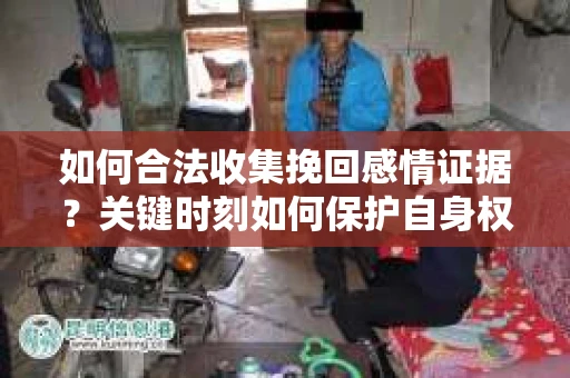 如何合法收集挽回感情证据?关键时刻如何保护自身权益? 如何合法收集挽回感情证据?关键时刻如何保护自身权益?