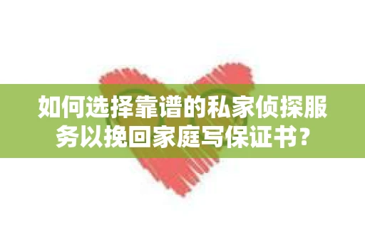 如何选择靠谱的私家侦探服务以挽回家庭写保证书？