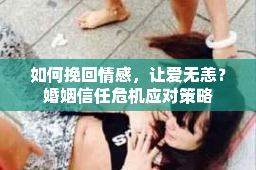 如何挽回情感，让爱无恙？婚姻信任危机应对策略
