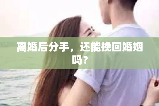 离婚后分手,还能挽回婚姻吗? 离婚后分手,还能挽回婚姻吗?