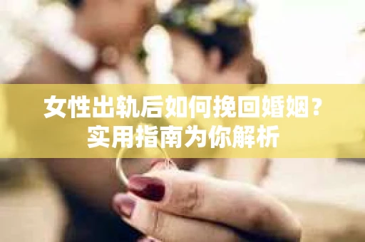 女性出轨后如何挽回婚姻？实用指南为你解析