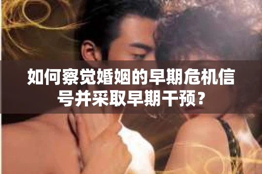 如何察觉婚姻的早期危机信号并采取早期干预？