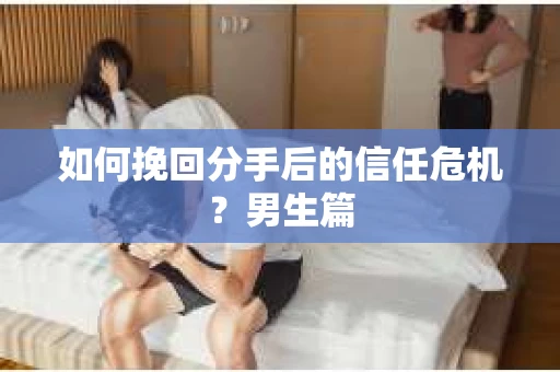 如何挽回分手后的信任危机?男生篇 如何挽回分手后的信任危机?男生篇