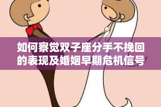 如何察觉双子座分手不挽回的表现及婚姻早期危机信号？