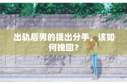出轨后男的提出分手，该如何挽回？