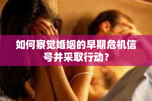 如何察觉婚姻的早期危机信号并采取行动? 如何察觉婚姻的早期危机信号并采取行动?