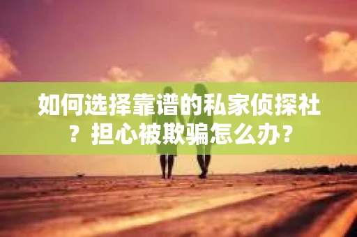 如何选择靠谱的私家侦探社？担心被欺骗怎么办？