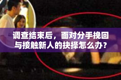 调查结束后，面对分手挽回与接触新人的抉择怎么办？
