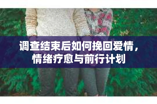 调查结束后如何挽回爱情，情绪疗愈与前行计划