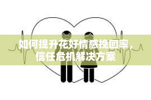 如何提升花好情感挽回率，信任危机解决方案