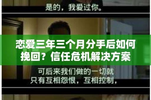 恋爱三年三个月分手后如何挽回？信任危机解决方案