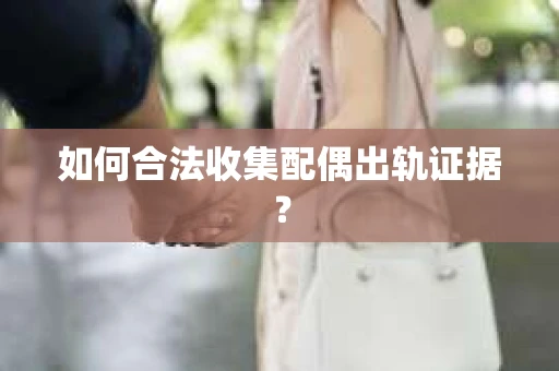 如何合法收集配偶出轨证据？