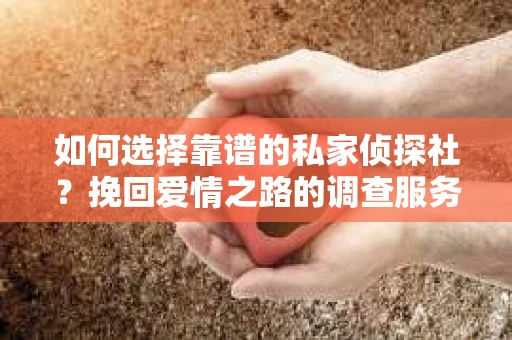 如何选择靠谱的私家侦探社？挽回爱情之路的调查服务指南