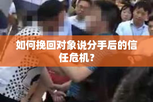 如何挽回对象说分手后的信任危机？