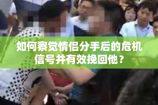 如何察觉情侣分手后的危机信号并有效挽回他? 如何察觉情侣分手后的危机信号并有效挽回他?