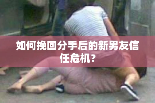 如何挽回分手后的新男友信任危机？