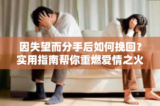 因失望而分手后如何挽回？实用指南帮你重燃爱情之火