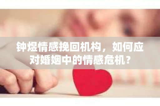 钟煜情感挽回机构，如何应对婚姻中的情感危机？
