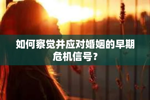 如何察觉并应对婚姻的早期危机信号？