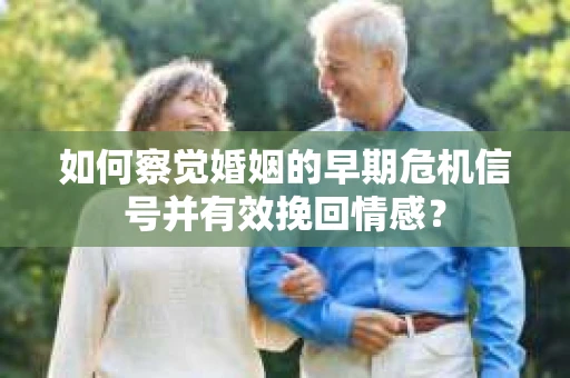 如何察觉婚姻的早期危机信号并有效挽回情感？