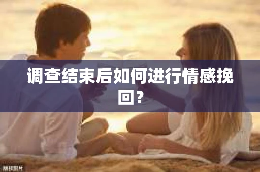 调查结束后如何进行情感挽回？