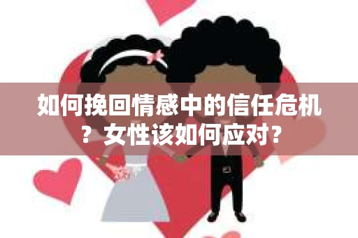 如何挽回情感中的信任危机？女性该如何应对？