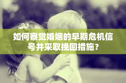 如何察觉婚姻的早期危机信号并采取挽回措施? 如何察觉婚姻的早期危机信号并采取挽回措施?