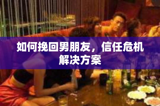 如何挽回男朋友,信任危机解决方案 如何挽回男朋友,信任危机解决方案