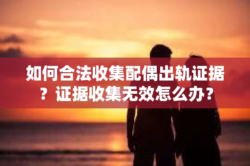 如何合法收集配偶出轨证据？证据收集无效怎么办？