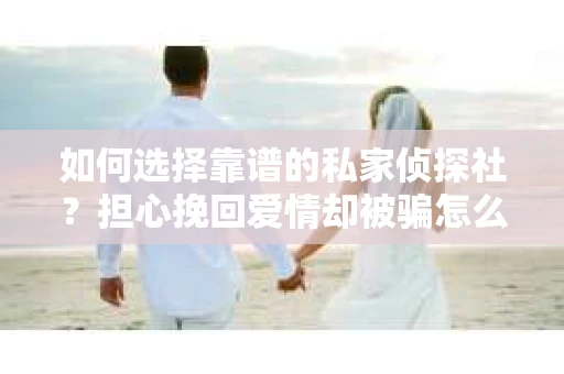 如何选择靠谱的私家侦探社？担心挽回爱情却被骗怎么办？