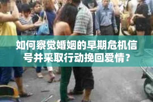 如何察觉婚姻的早期危机信号并采取行动挽回爱情？
