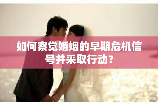 如何察觉婚姻的早期危机信号并采取行动？