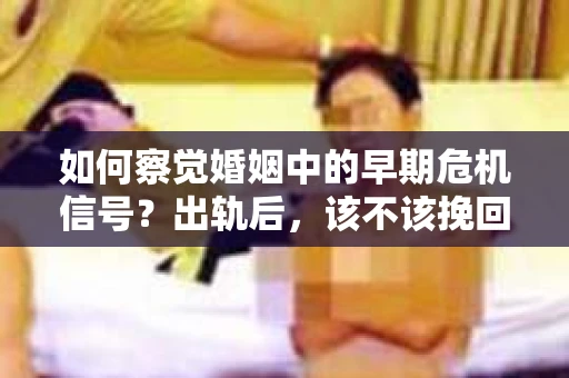 如何察觉婚姻中的早期危机信号？出轨后，该不该挽回怎么办？