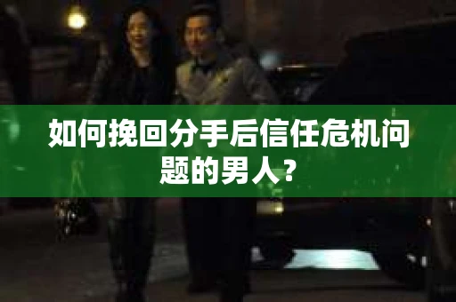 如何挽回分手后信任危机问题的男人？