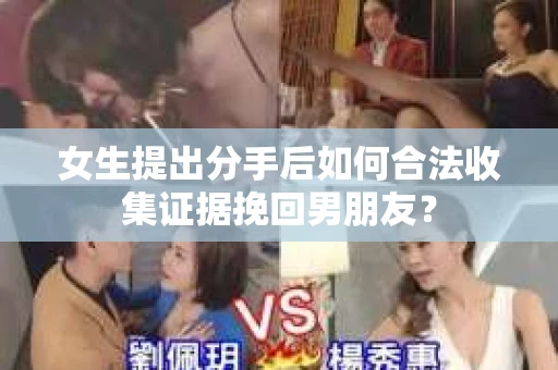 女生提出分手后如何合法收集证据挽回男朋友？
