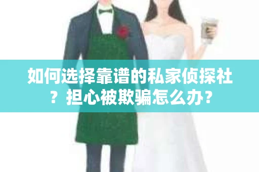 如何选择靠谱的私家侦探社？担心被欺骗怎么办？