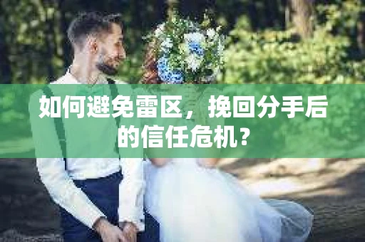 如何避免雷区，挽回分手后的信任危机？