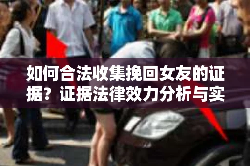 如何合法收集挽回女友的证据？证据法律效力分析与实践指南