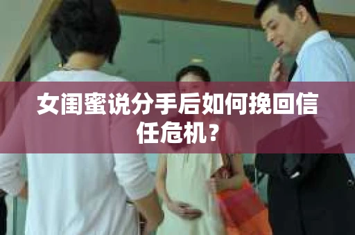 女闺蜜说分手后如何挽回信任危机? 女闺蜜说分手后如何挽回信任危机?