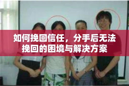 如何挽回信任，分手后无法挽回的困境与解决方案