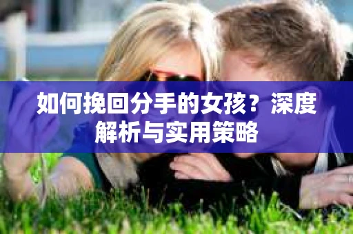 如何挽回分手的女孩?深度解析与实用策略 如何挽回分手的女孩?深度解析与实用策略