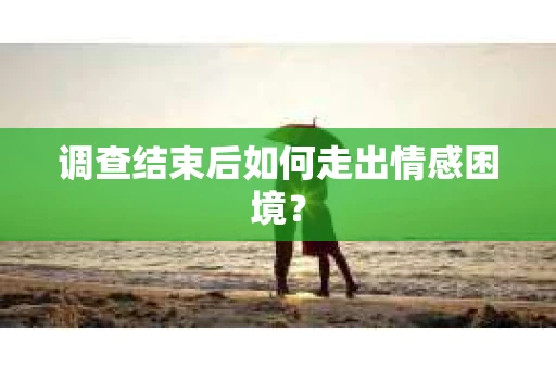 调查结束后如何走出情感困境? 调查结束后如何走出情感困境?