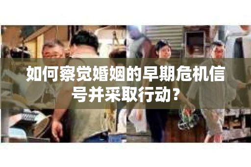 如何察觉婚姻的早期危机信号并采取行动？