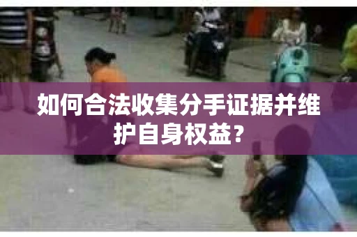 如何合法收集分手证据并维护自身权益？