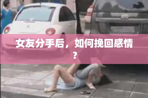 女友分手后,如何挽回感情? 女友分手后,如何挽回感情?