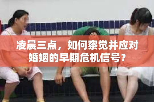 凌晨三点，如何察觉并应对婚姻的早期危机信号？