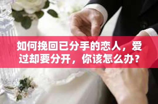 如何挽回已分手的恋人，爱过却要分开，你该怎么办？